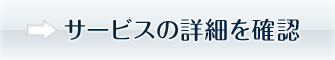 サービスの詳細を知る サービスの詳細を知る